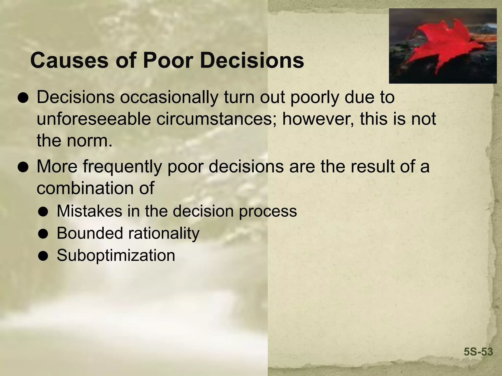 Causes of Poor Decisions
⚫ Decisions occasionally turn out poorly due to
unforeseeable circumstances; however, this is not
the norm.
⚫ More frequently poor decisions are the result of a
combination of
⚫ Mistakes in the decision process
⚫ Bounded rationality
⚫ Suboptimization
5S-53
 