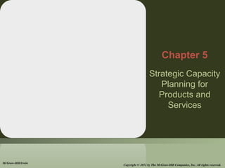 Strategic Capacity
Planning for
Products and
Services
Chapter 5
McGraw-Hill/Irwin
Copyright © 2012 by The McGraw-Hill Companies, Inc. All rights reserved.
 