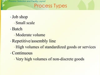 6-7 Process Selection and Facility Layout
∙ Job shop
∙ Small scale
∙ Batch
∙ Moderate volume
∙ Repetitive/assembly line
∙ High volumes of standardized goods or services
∙ Continuous
∙ Very high volumes of non-discrete goods
Process Types
 