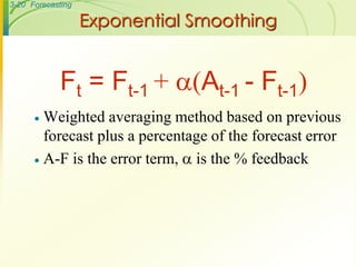 3-20 Forecasting
Exponential Smoothing
 Weighted averaging method based on previous
forecast plus a percentage of the forecast error
 A-F is the error term,  is the % feedback
Ft = Ft-1 + (At-1 - Ft-1)
 