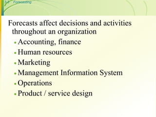 3-3 Forecasting
Forecasts affect decisions and activities
throughout an organization
 Accounting, finance
 Human resources
 Marketing
 Management Information System
 Operations
 Product / service design
 