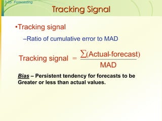 3-35 Forecasting
Tracking Signal
Tracking signal =
(Actual-forecast)
MAD

•Tracking signal
–Ratio of cumulative error to MAD
Bias – Persistent tendency for forecasts to be
Greater or less than actual values.
 