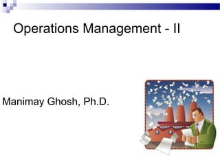 Operations Management - II
Manimay Ghosh, Ph.D.
 