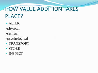 HOW VALUE ADDITION TAKES
PLACE?
 ALTER
-physical
-sensual
-psychological
• TRANSPORT
• STORE
• INSPECT
 