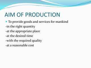 AIM OF PRODUCTION
 To provide goods and services for mankind
-in the right quantity
-at the appropriate place
-at the desired time
-with the required quality
-at a reasonable cost
 