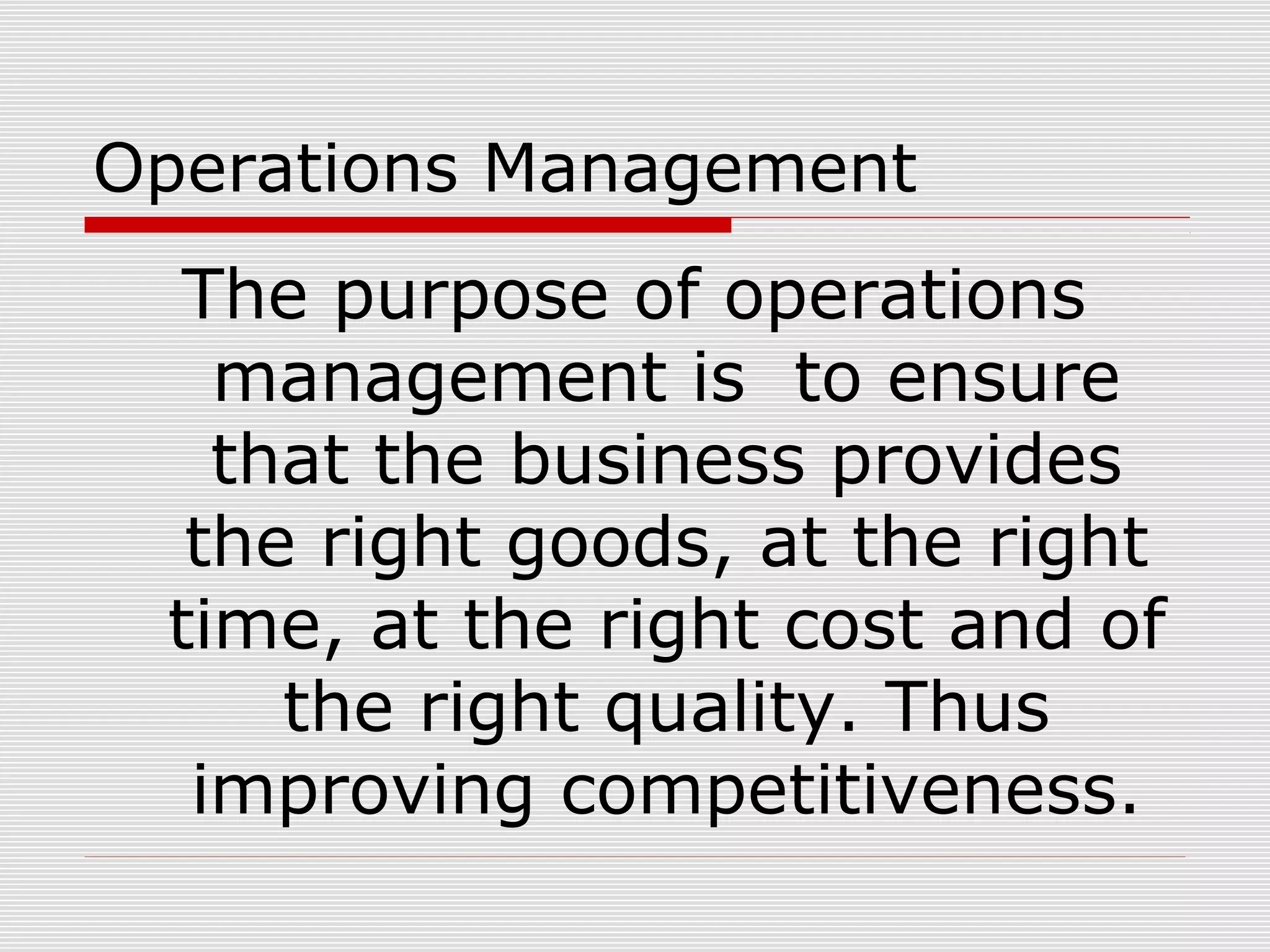 Operations Management

The purpose of operations
management is to ensure
that the business provides
the right goods, at the right
time, at the right cost and of
the right quality. Thus
improving competitiveness.

 
