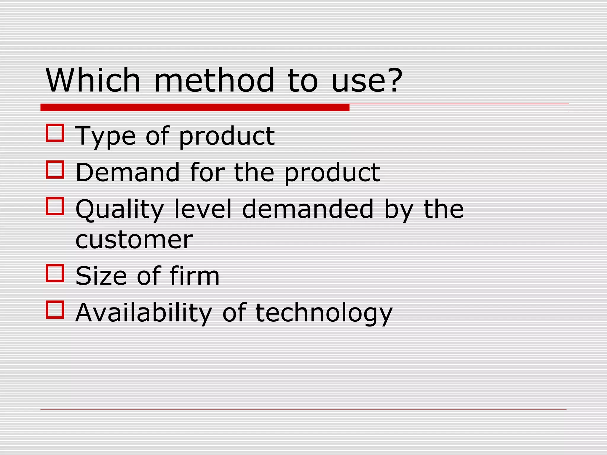 Which method to use?
 Type of product
 Demand for the product
 Quality level demanded by the
customer
 Size of firm
 Availability of technology

 