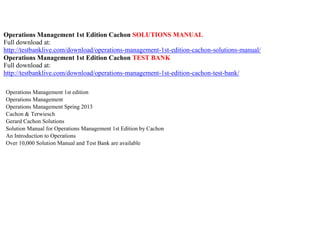 Operations Management 1st Edition Cachon SOLUTIONS MANUAL
Full download at:
http://testbanklive.com/download/operations-management-1st-edition-cachon-solutions-manual/
Operations Management 1st Edition Cachon TEST BANK
Full download at:
http://testbanklive.com/download/operations-management-1st-edition-cachon-test-bank/
Operations Management 1st edition
Operations Management
Operations Management Spring 2013
Cachon & Terwiesch
Gerard Cachon Solutions
Solution Manual for Operations Management 1st Edition by Cachon
An Introduction to Operations
Over 10,000 Solution Manual and Test Bank are available
 