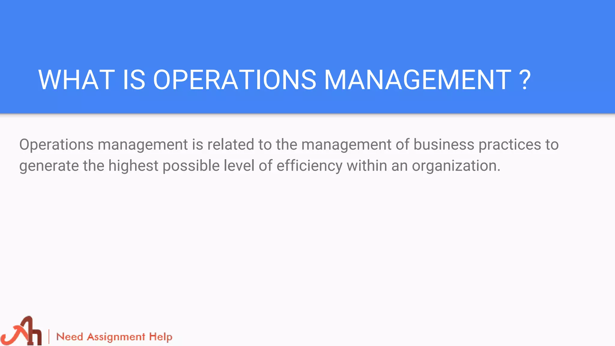 WHAT IS OPERATIONS MANAGEMENT ?
Operations management is related to the management of business practices to
generate the highest possible level of efficiency within an organization.
 