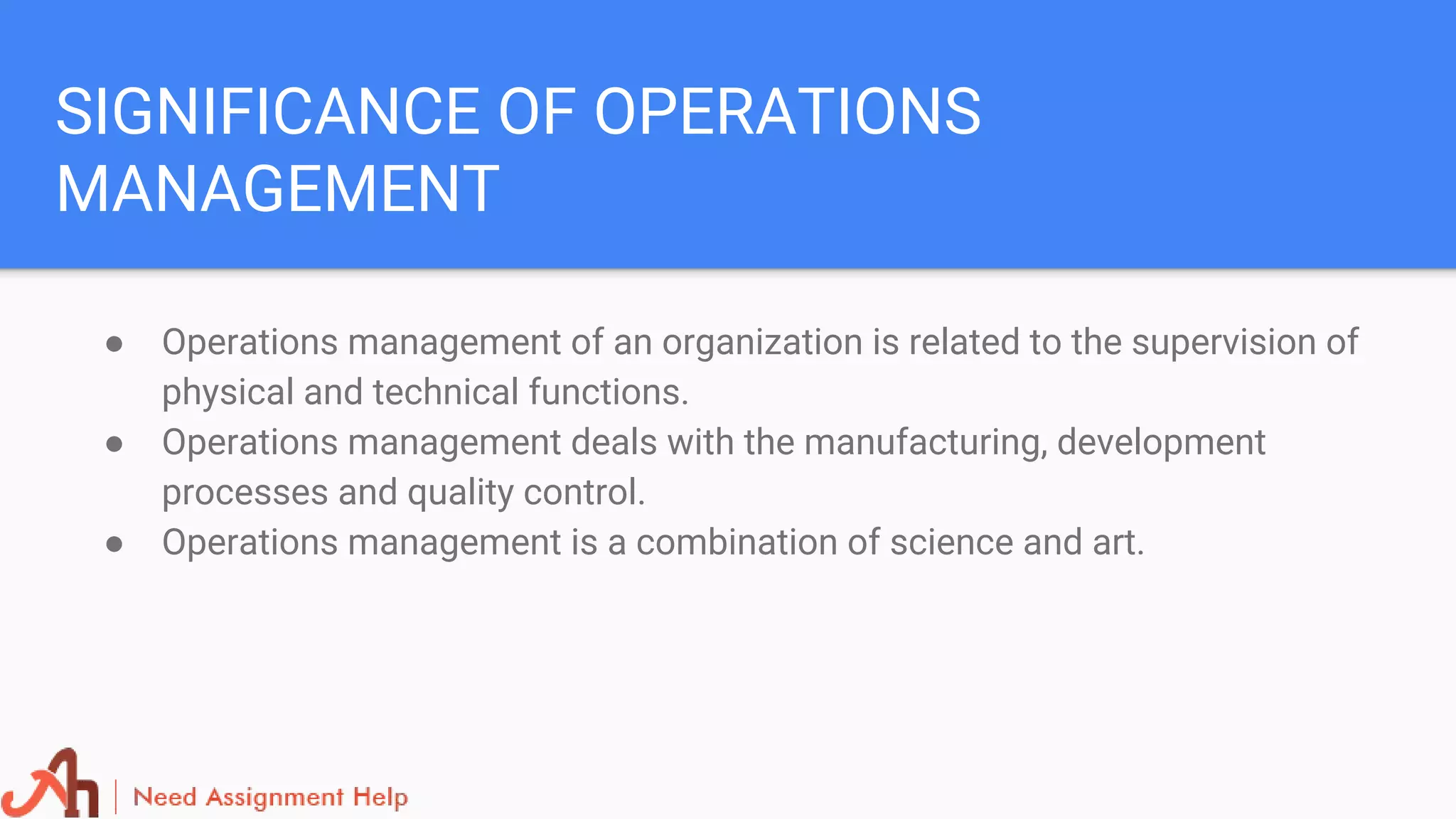 SIGNIFICANCE OF OPERATIONS
MANAGEMENT
● Operations management of an organization is related to the supervision of
physical and technical functions.
● Operations management deals with the manufacturing, development
processes and quality control.
● Operations management is a combination of science and art.
 
