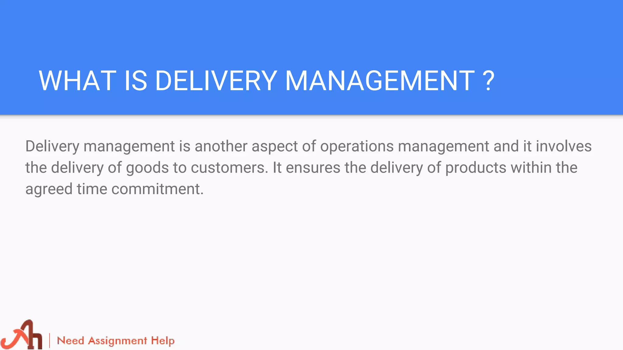 WHAT IS DELIVERY MANAGEMENT ?
Delivery management is another aspect of operations management and it involves
the delivery of goods to customers. It ensures the delivery of products within the
agreed time commitment.
 
