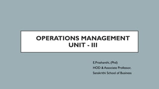 OPERATIONS MANAGEMENT
UNIT - III
E.Prashanthi, (Phd)
HOD & Associate Professor,
Sanskrithi School of Business
 