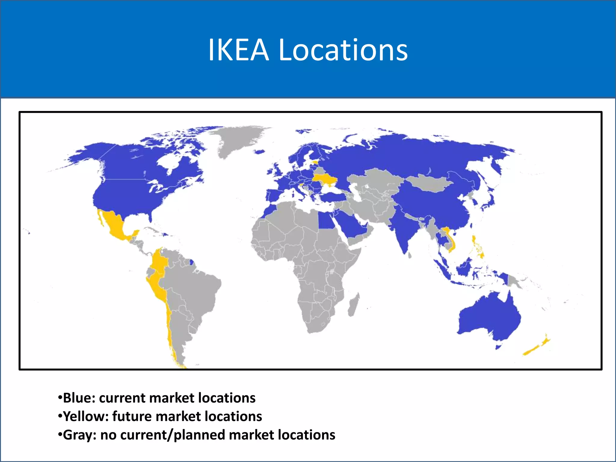 IKEA Locations
•Blue: current market locations
•Yellow: future market locations
•Gray: no current/planned market locations
 