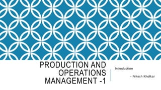 PRODUCTION AND
OPERATIONS
MANAGEMENT -1
Introduction
- Pritesh Kholkar
 
