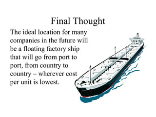 Final Thought
The ideal location for many
companies in the future will
be a floating factory ship
that will go from port to
port, from country to
country – wherever cost
per unit is lowest.

 