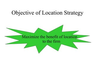 Objective of Location Strategy

Maximize the benefit of location
to the firm

 