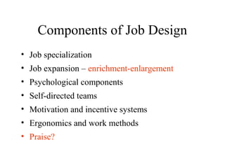 Components of Job Design
• Job specialization
• Job expansion – enrichment-enlargement
• Psychological components
• Self-directed teams
• Motivation and incentive systems
• Ergonomics and work methods
• Praise?

 