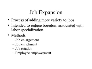 Job Expansion
• Process of adding more variety to jobs
• Intended to reduce boredom associated with
labor specialization
• Methods
–
–
–
–

Job enlargement
Job enrichment
Job rotation
Employee empowerment

 