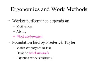 Ergonomics and Work Methods
• Worker performance depends on
– Motivation
– Ability
– Work environment

• Foundation laid by Frederick Taylor
– Match employees to task
– Develop work methods
– Establish work standards

 