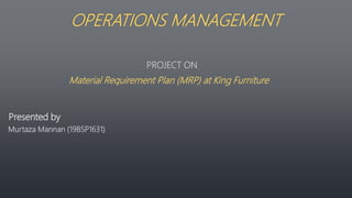 OPERATIONS MANAGEMENT
PROJECT ON
Material Requirement Plan (MRP) at King Furniture
Presented by
Murtaza Mannan (19BSP1631)
 