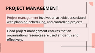 slidesmania.com
PROJECT MANAGEMENT
Project management involves all activities associated
with planning, scheduling, and controlling projects
Good project management ensures that an
organization’s resources are used efficiently and
effectively.
 