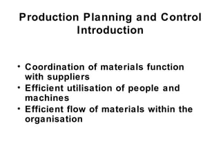 Production Planning and Control
          Introduction


• Coordination of materials function
  with suppliers
• Efficient utilisation of people and
  machines
• Efficient flow of materials within the
  organisation
 