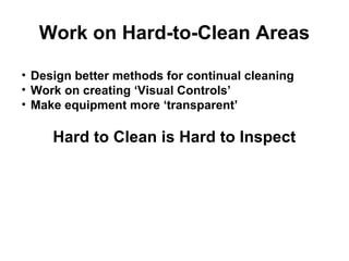 Work on Hard-to-Clean Areas

• Design better methods for continual cleaning
• Work on creating ‘Visual Controls’
• Make equipment more ‘transparent’

     Hard to Clean is Hard to Inspect
 