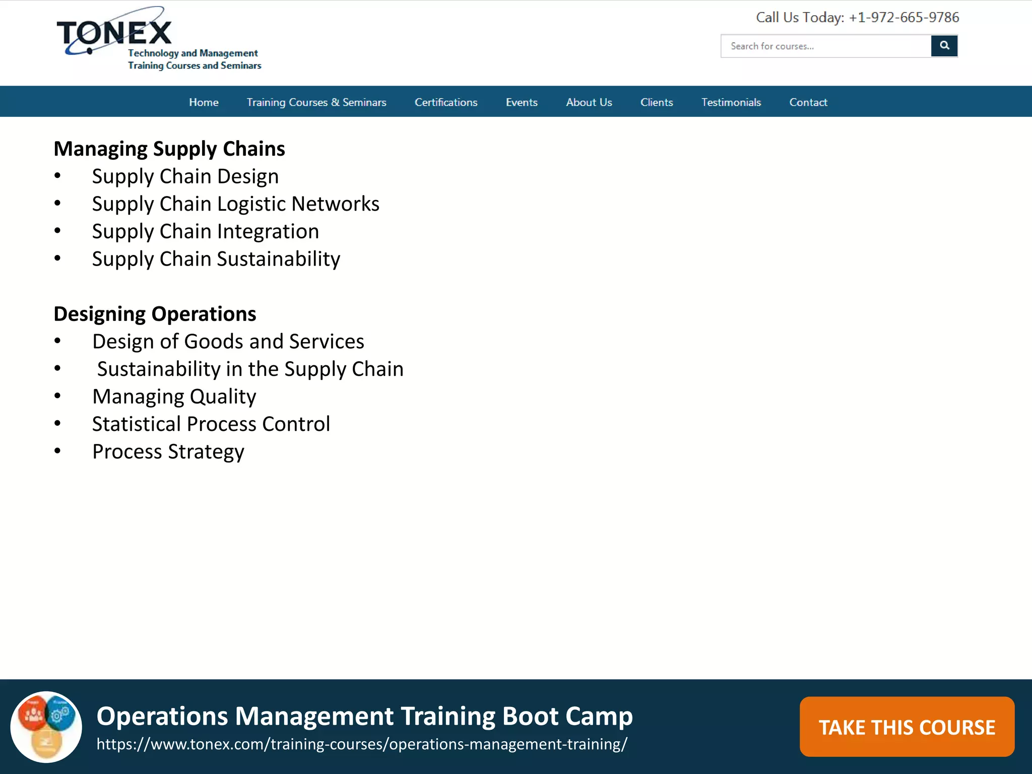 TAKE THIS COURSE
Managing Supply Chains
• Supply Chain Design
• Supply Chain Logistic Networks
• Supply Chain Integration
• Supply Chain Sustainability
Designing Operations
• Design of Goods and Services
• Sustainability in the Supply Chain
• Managing Quality
• Statistical Process Control
• Process Strategy
Operations Management Training Boot Camp
https://www.tonex.com/training-courses/operations-management-training/
 