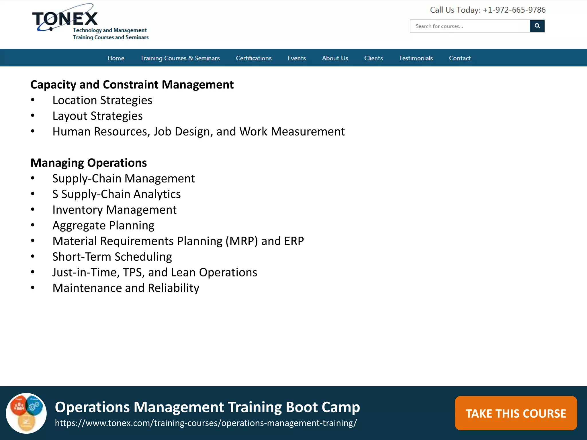 TAKE THIS COURSE
Capacity and Constraint Management
• Location Strategies
• Layout Strategies
• Human Resources, Job Design, and Work Measurement
Managing Operations
• Supply-Chain Management
• S Supply-Chain Analytics
• Inventory Management
• Aggregate Planning
• Material Requirements Planning (MRP) and ERP
• Short-Term Scheduling
• Just-in-Time, TPS, and Lean Operations
• Maintenance and Reliability
Operations Management Training Boot Camp
https://www.tonex.com/training-courses/operations-management-training/
 