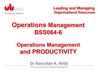 1
Operations Management
BSS064-6
Operations Management
and PRODUCTIVITY
Dr Nasrullah K. Khilji
Senior Lecturer in Project and Operation Management
Leading and Managing
Organisational Resources
 