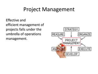 Project Management
Effective and
efficient management of
projects falls under the
umbrella of operations
management.