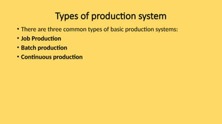 Types of production system
• There are three common types of basic production systems:
• Job Production
• Batch production
• Continuous production
 