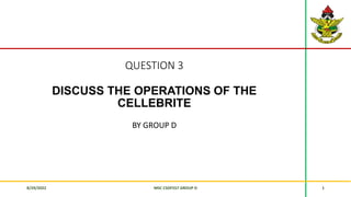 QUESTION 3
DISCUSS THE OPERATIONS OF THE
CELLEBRITE
BY GROUP D
8/29/2022 MSC CSDF557 GROUP D 1
 