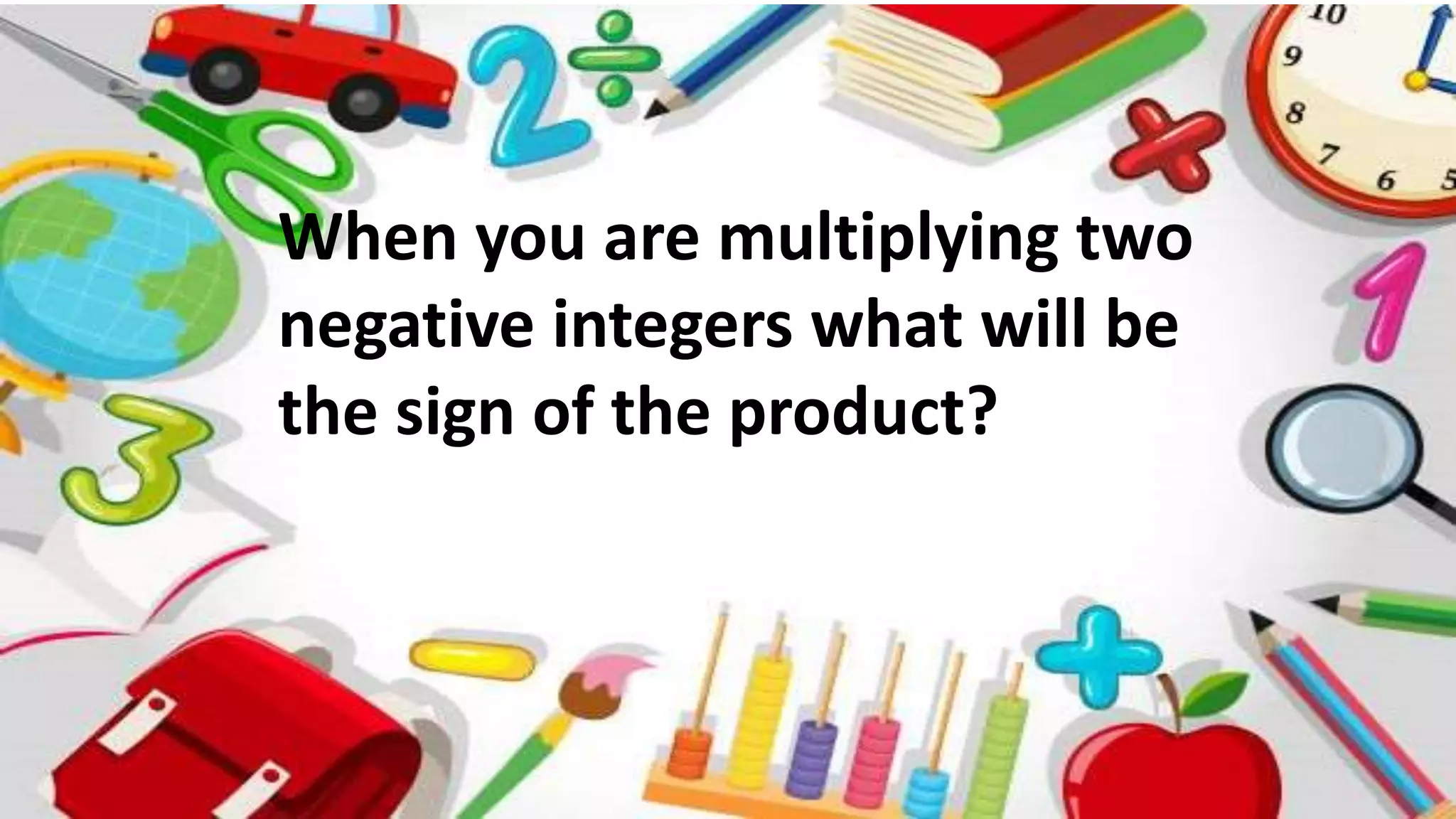 When you are multiplying two
negative integers what will be
the sign of the product?
 