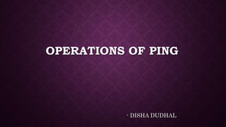 OPERATIONS OF PING
- DISHA DUDHAL
 