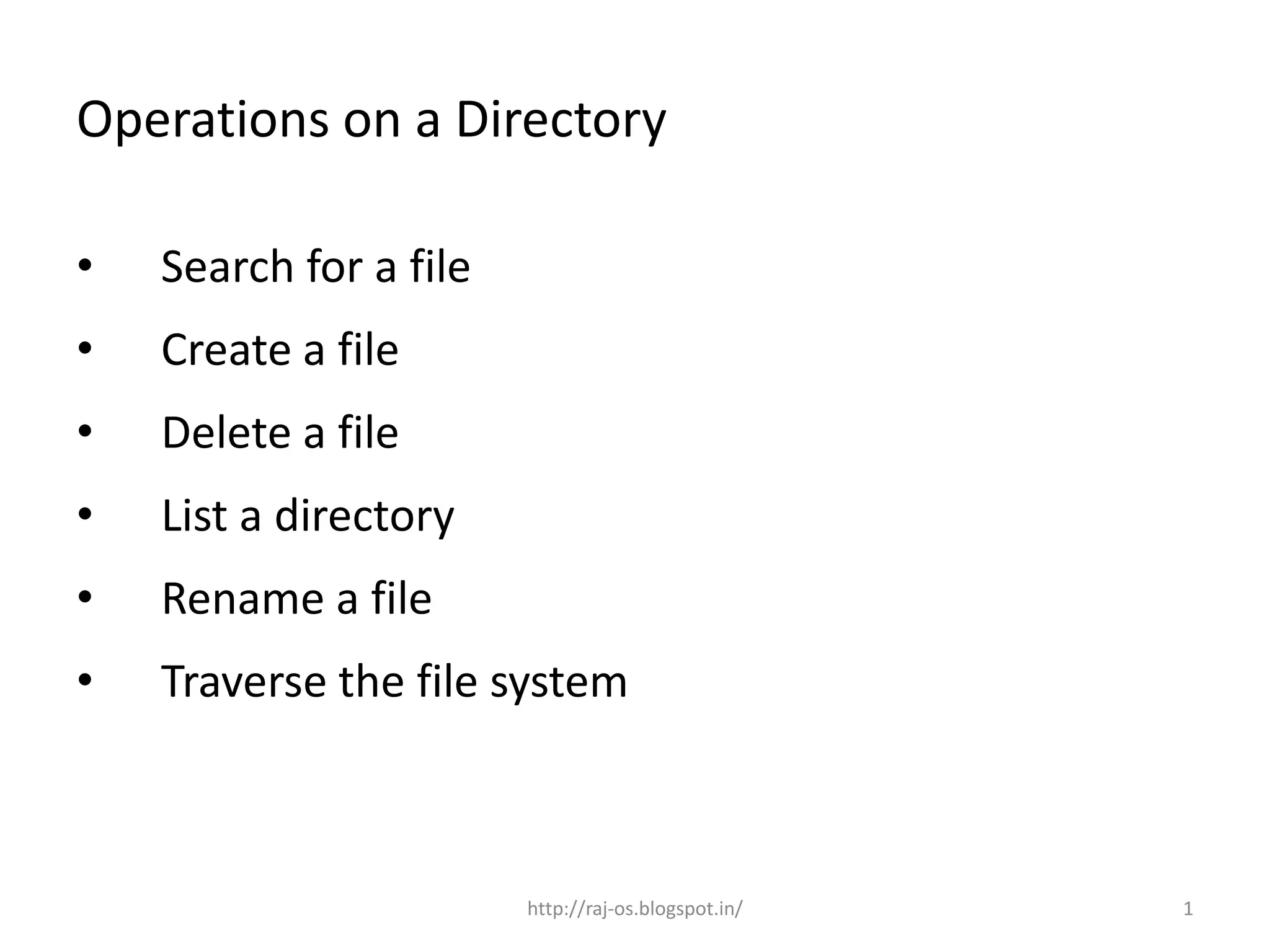 Operations on a Directory

•   Search for a file
•   Create a file
•   Delete a file
•   List a directory
•   Rename a file
•   Traverse the file system



                        http://raj-os.blogspot.in/   1
 