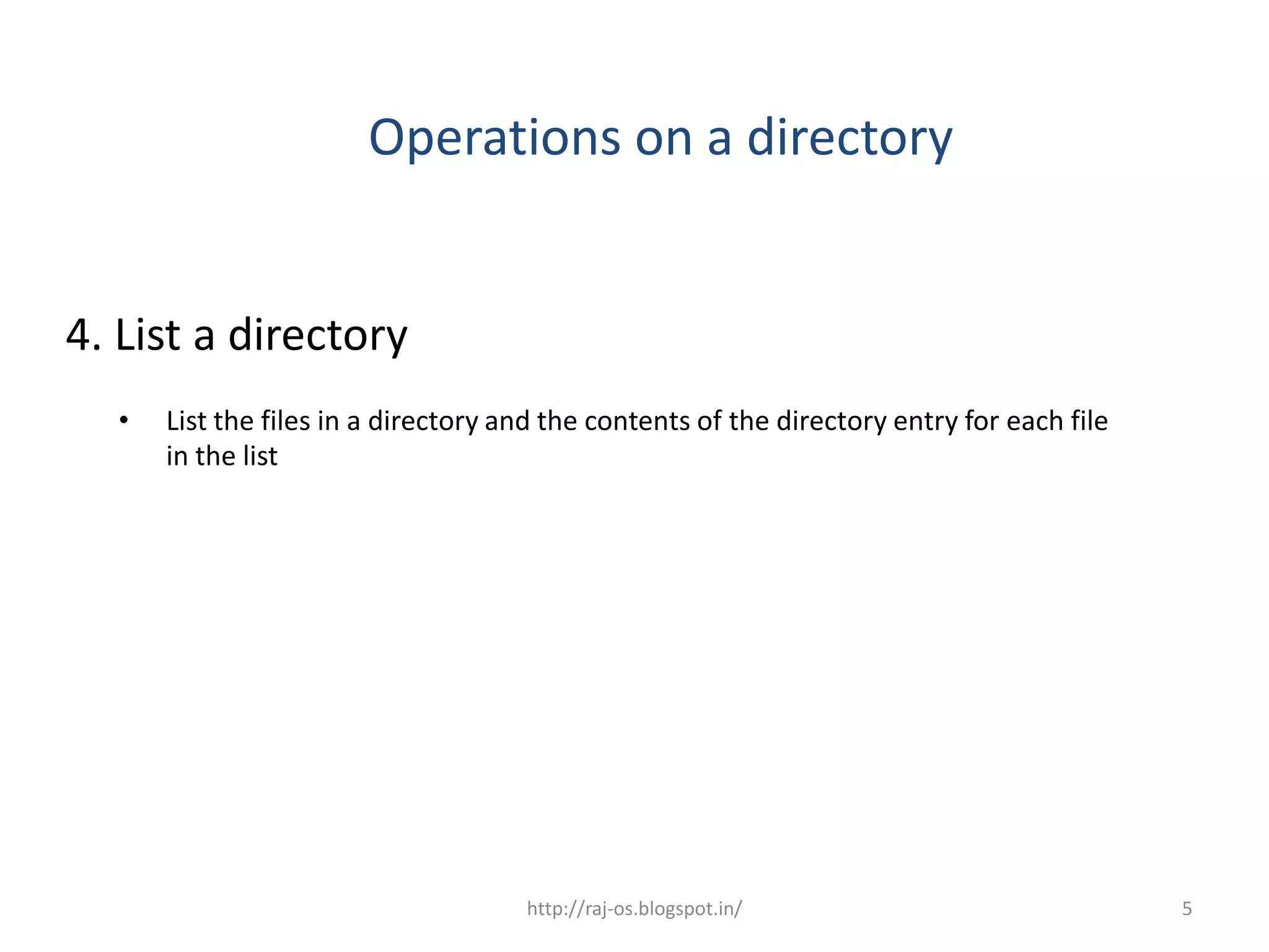 Operations on a directory


4. List a directory
  •   List the files in a directory and the contents of the directory entry for each file
      in the list




                                     http://raj-os.blogspot.in/                             5
 