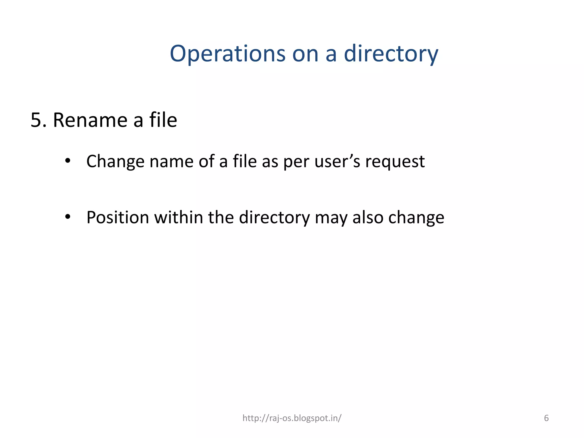 Operations on a directory

5. Rename a file
   • Change name of a file as per user’s request

   • Position within the directory may also change




                         http://raj-os.blogspot.in/   6
 