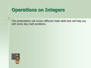 This presentation will review different math skills that will help you
with every day math problems.
Operations on Integers
 