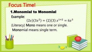 Focus Time!
1.Monomial to Monomial
Example:
2𝑥 3𝑥2
= 2 3 𝑥1+2
= 6𝑥3
(Literacy) Mono means one or single.
Monomial means single term.
 