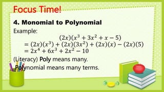 Focus Time!
4. Monomial to Polynomial
Example:
2𝑥 𝑥3
+ 3𝑥2
+ 𝑥 − 5
= 2𝑥 𝑥3
+ 2𝑥 3𝑥2
+ 2𝑥 𝑥 − 2𝑥 5
= 2𝑥4
+ 6𝑥3
+ 2𝑥2
− 10
(Literacy) Poly means many.
Polynomial means many terms.
 