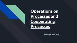 Operations on
Processes and
Cooperating
Processes
-Vishnu Vijay Menon, S3 BCA
 