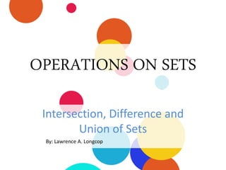 OPERATIONS ON SETS
Intersection, Difference and
Union of Sets
By: Lawrence A. Longcop
 