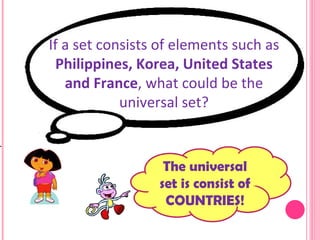 If a set consists of elements such as  Philippines, Korea, United States and France , what could be the universal set? The universal set is consist of COUNTRIES! 