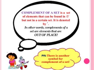 COMPLEMENT OF A SET  is a  set of elements that can be found in  U   but not in a certain set. It is denoted by  ’ . In other words, complements of a set are elements that are  OUT OF PLACE! FYI:  There is another symbol for complement of a set! 