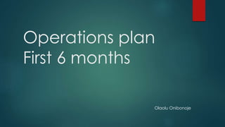 Operations plan 
First 6 months 
Olaolu Onibonoje 
 
