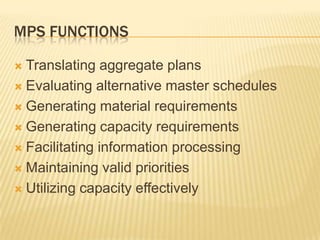MPS FunctionsTranslating aggregate plansEvaluating alternative master schedulesGenerating material requirementsGenerating capacity requirementsFacilitating information processingMaintaining valid prioritiesUtilizing capacity effectively