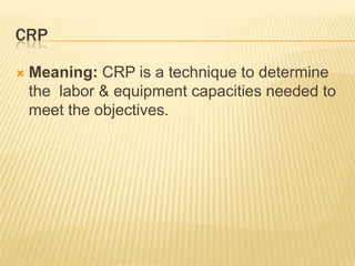 CRPMeaning: CRP is a technique to determine the  labor & equipment capacities needed to meet the objectives.