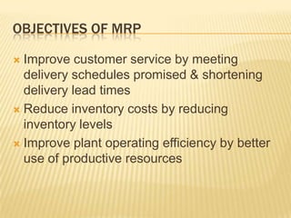 Objectives of MRPImprove customer service by meeting delivery schedules promised & shortening delivery lead timesReduce inventory costs by reducing inventory levelsImprove plant operating efficiency by better use of productive resources 