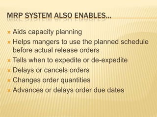 MRP System also enables…Aids capacity planningHelps mangers to use the planned schedule before actual release ordersTells when to expedite or de-expediteDelays or cancels ordersChanges order quantitiesAdvances or delays order due dates